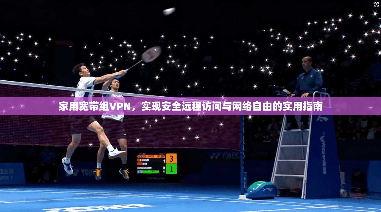家用宽带组VPN，实现安全远程访问与网络自由的实用指南