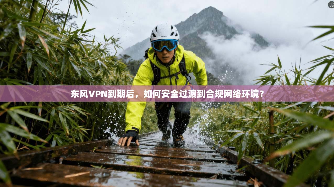 东风VPN到期后，如何安全过渡到合规网络环境？