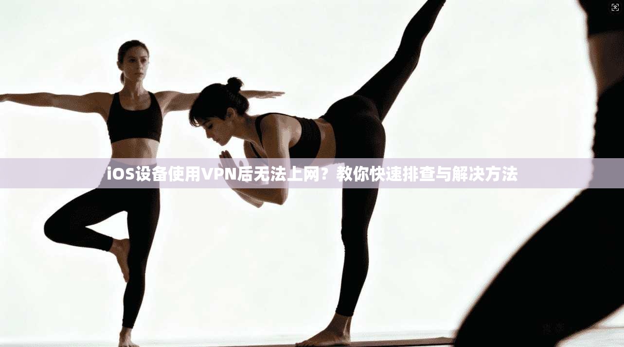 iOS设备使用VPN后无法上网？教你快速排查与解决方法