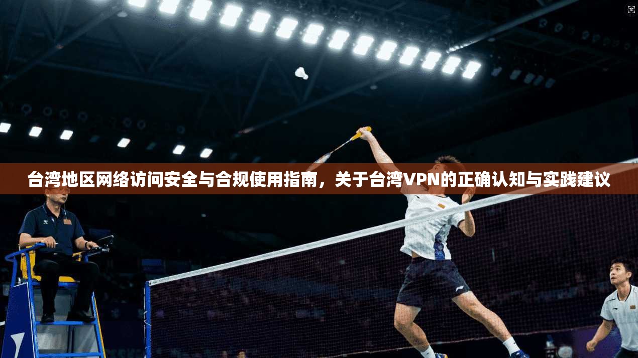 台湾地区网络访问安全与合规使用指南，关于台湾VPN的正确认知与实践建议