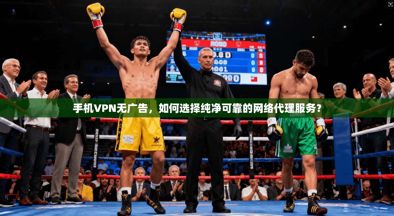 手机VPN无广告，如何选择纯净可靠的网络代理服务？