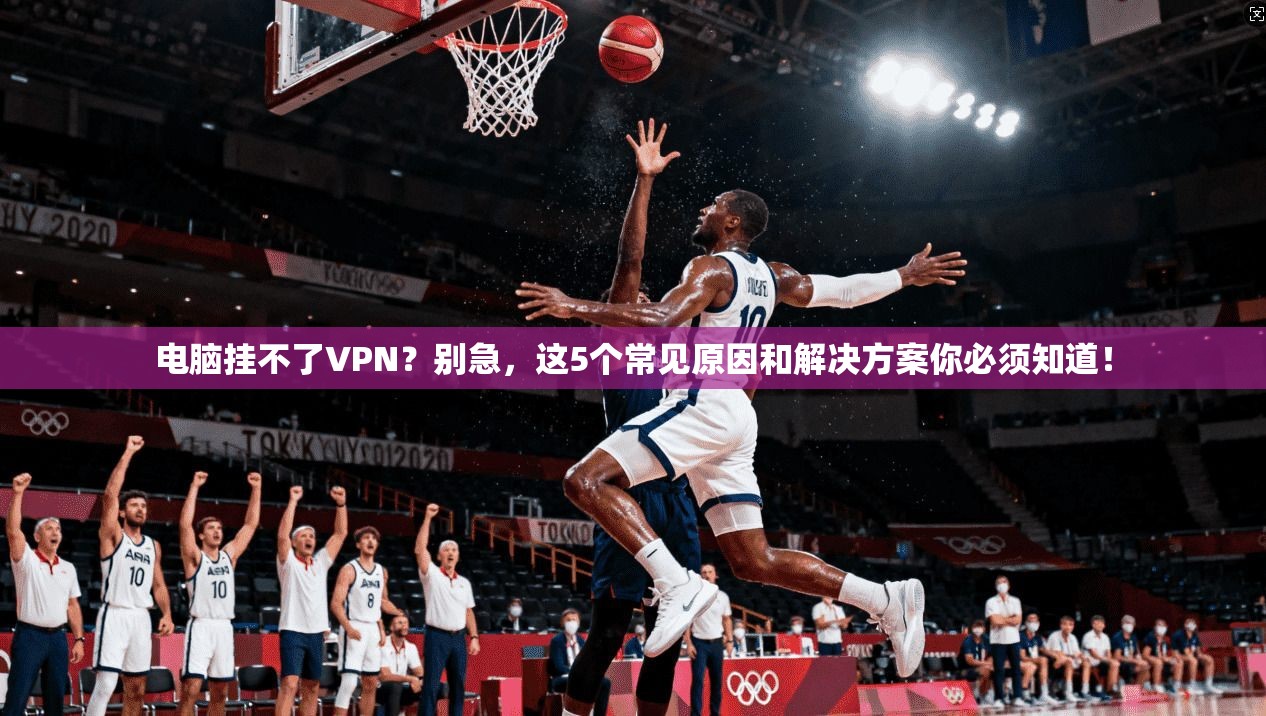 电脑挂不了VPN？别急，这5个常见原因和解决方案你必须知道！