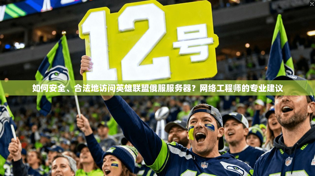 如何安全、合法地访问英雄联盟俄服服务器？网络工程师的专业建议