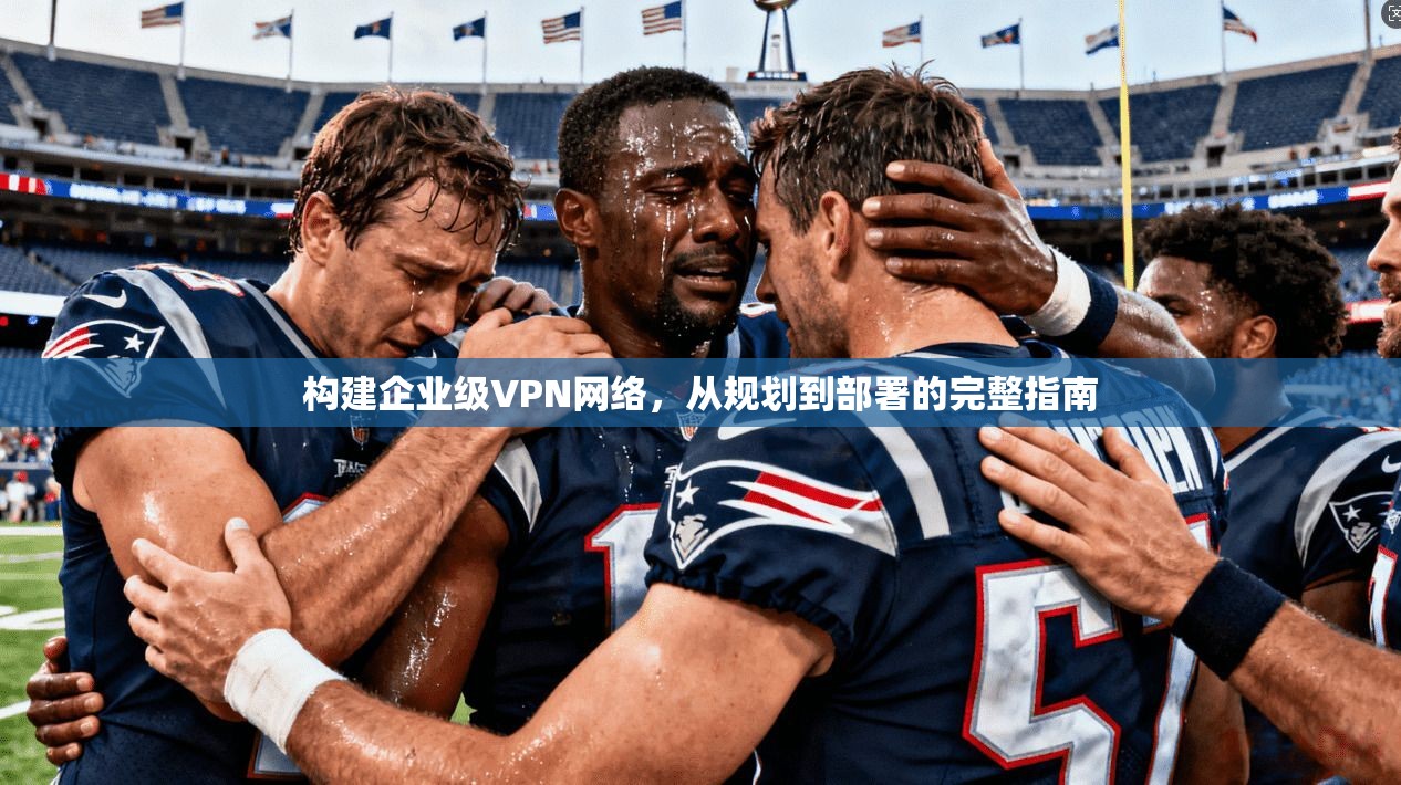 构建企业级VPN网络，从规划到部署的完整指南