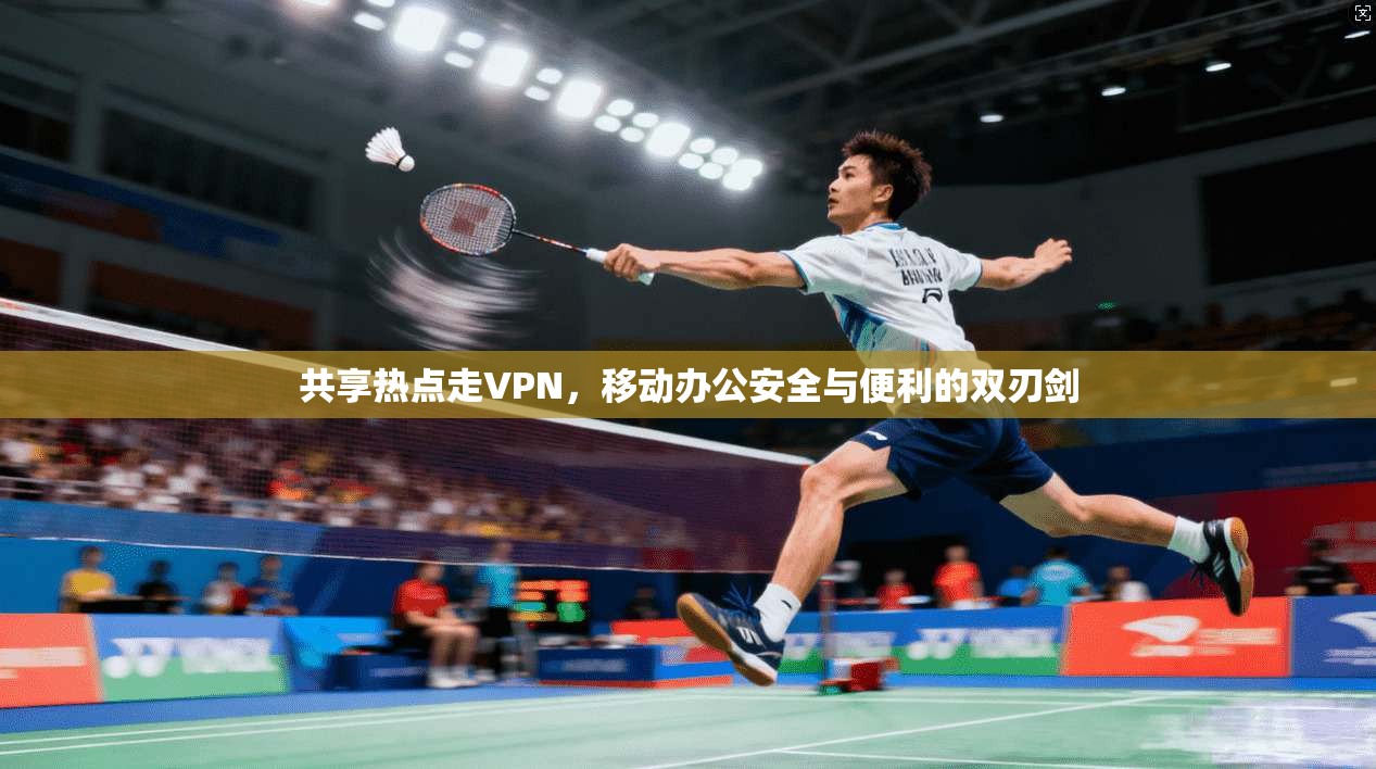 共享热点走VPN，移动办公安全与便利的双刃剑