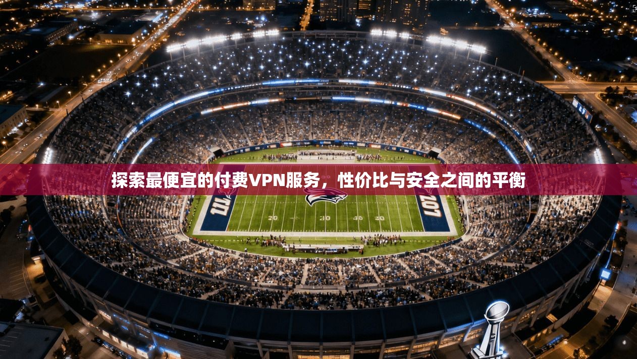探索最便宜的付费VPN服务,性价比与安全之间的平衡 探索最便宜的付费VPN服务,性价比与安全之间的平衡