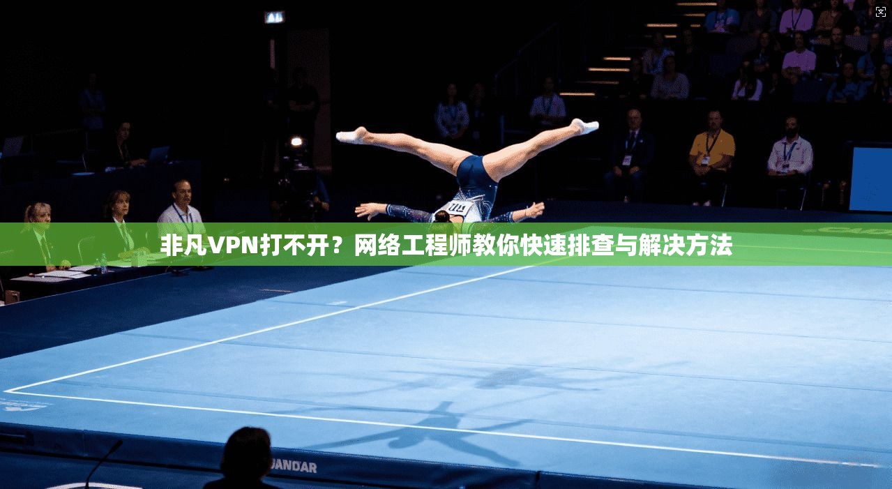 非凡VPN打不开？网络工程师教你快速排查与解决方法