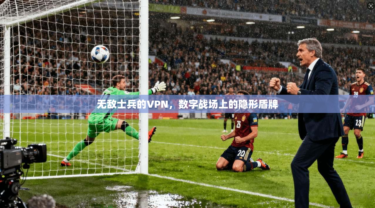 无敌士兵的VPN，数字战场上的隐形盾牌