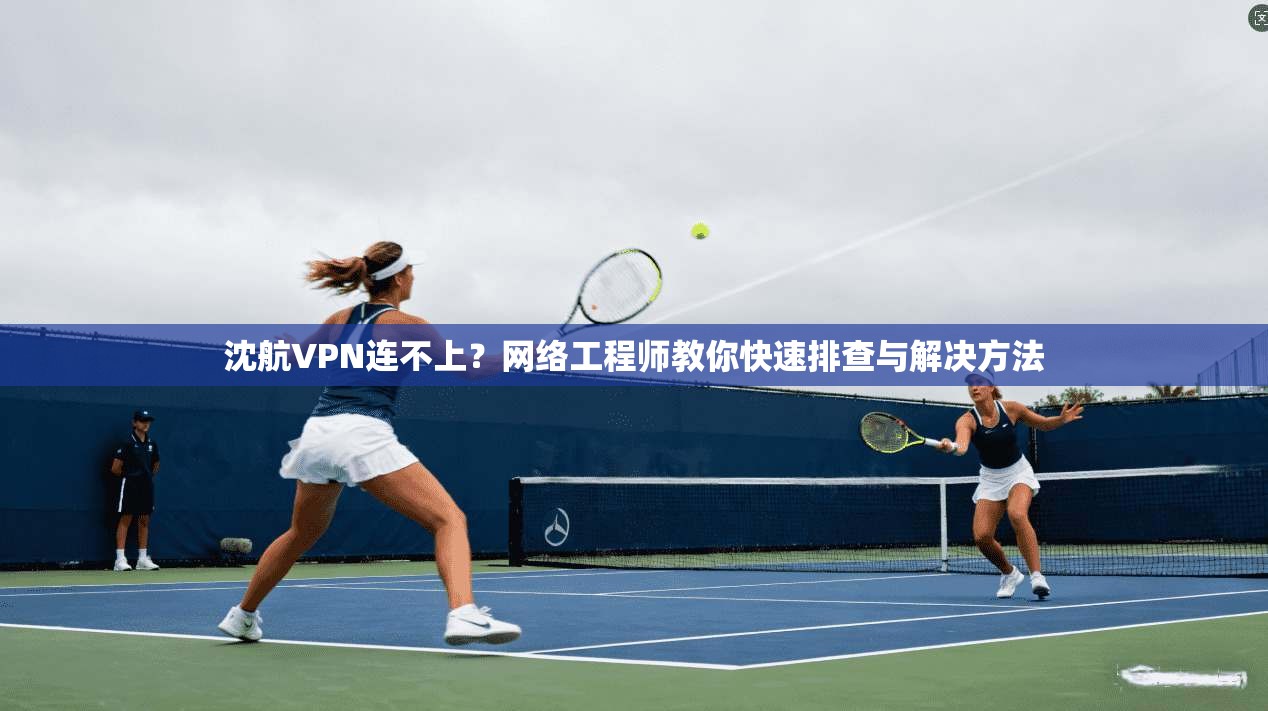沈航VPN连不上？网络工程师教你快速排查与解决方法