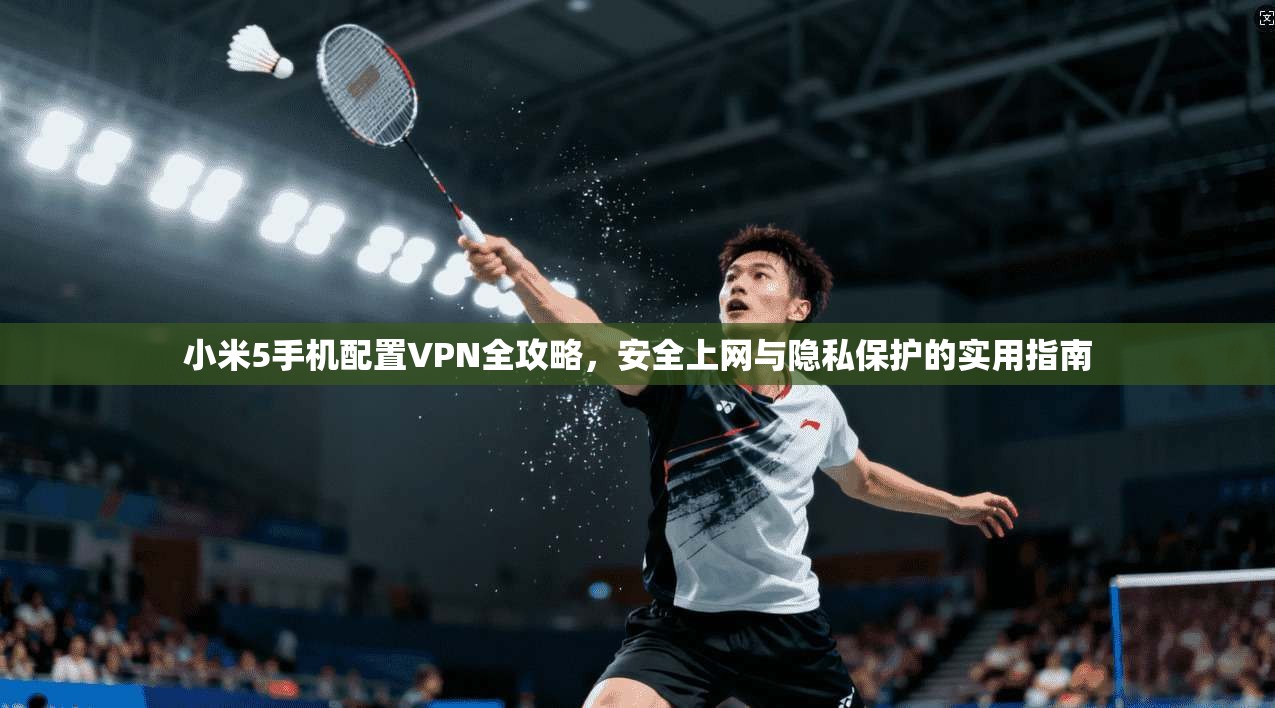 小米5手机配置VPN全攻略，安全上网与隐私保护的实用指南
