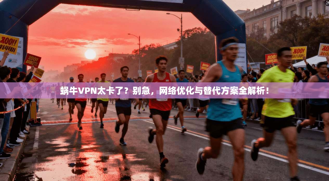 蜗牛VPN太卡了？别急，网络优化与替代方案全解析！