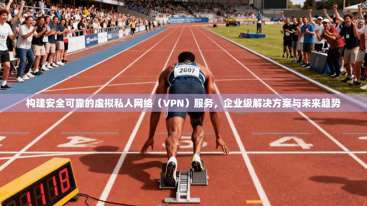 构建安全可靠的虚拟私人网络（VPN）服务，企业级解决方案与未来趋势