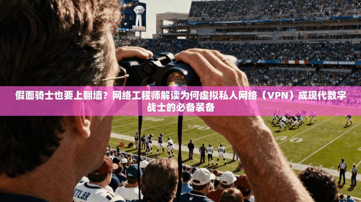 假面骑士也要上翻墙？网络工程师解读为何虚拟私人网络（VPN）成现代数字战士的必备装备