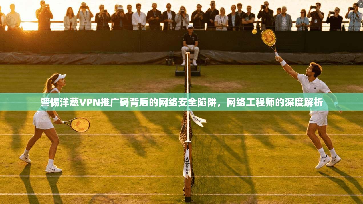 警惕洋葱VPN推广码背后的网络安全陷阱，网络工程师的深度解析