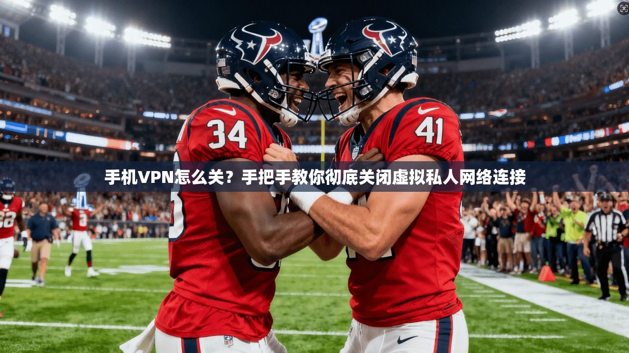 手机VPN怎么关？手把手教你彻底关闭虚拟私人网络连接