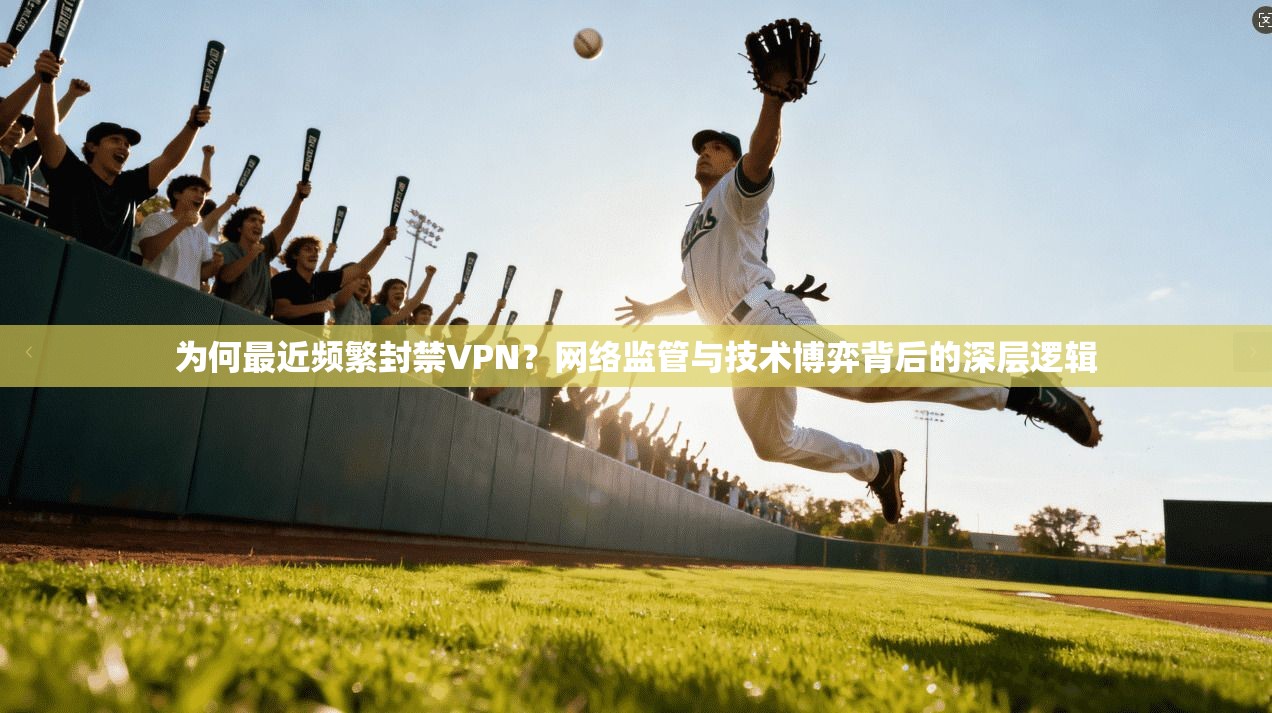 为何最近频繁封禁VPN？网络监管与技术博弈背后的深层逻辑