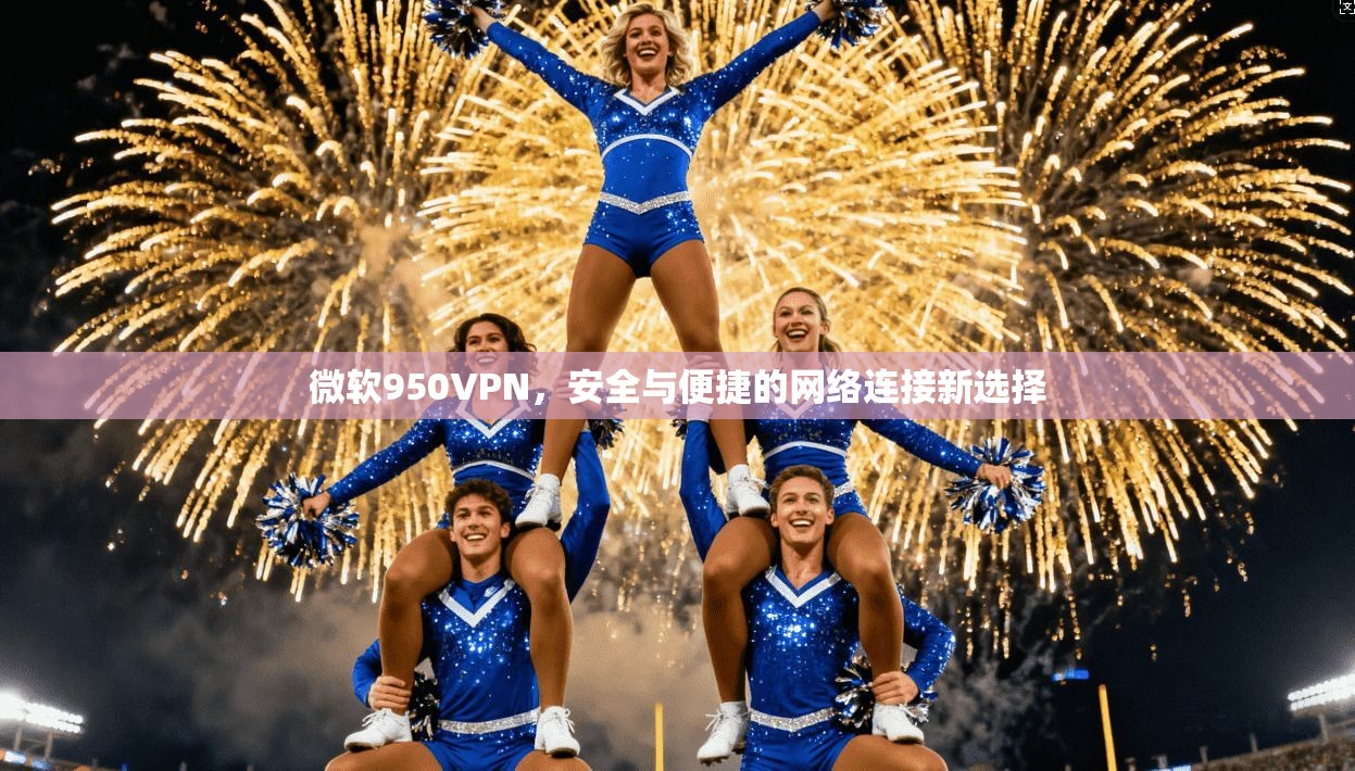 微软950VPN，安全与便捷的网络连接新选择