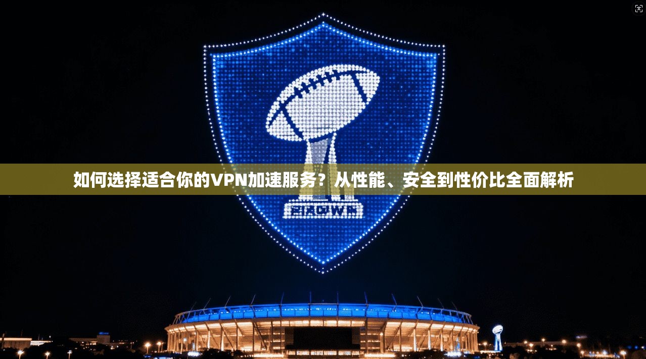 如何选择适合你的VPN加速服务？从性能、安全到性价比全面解析