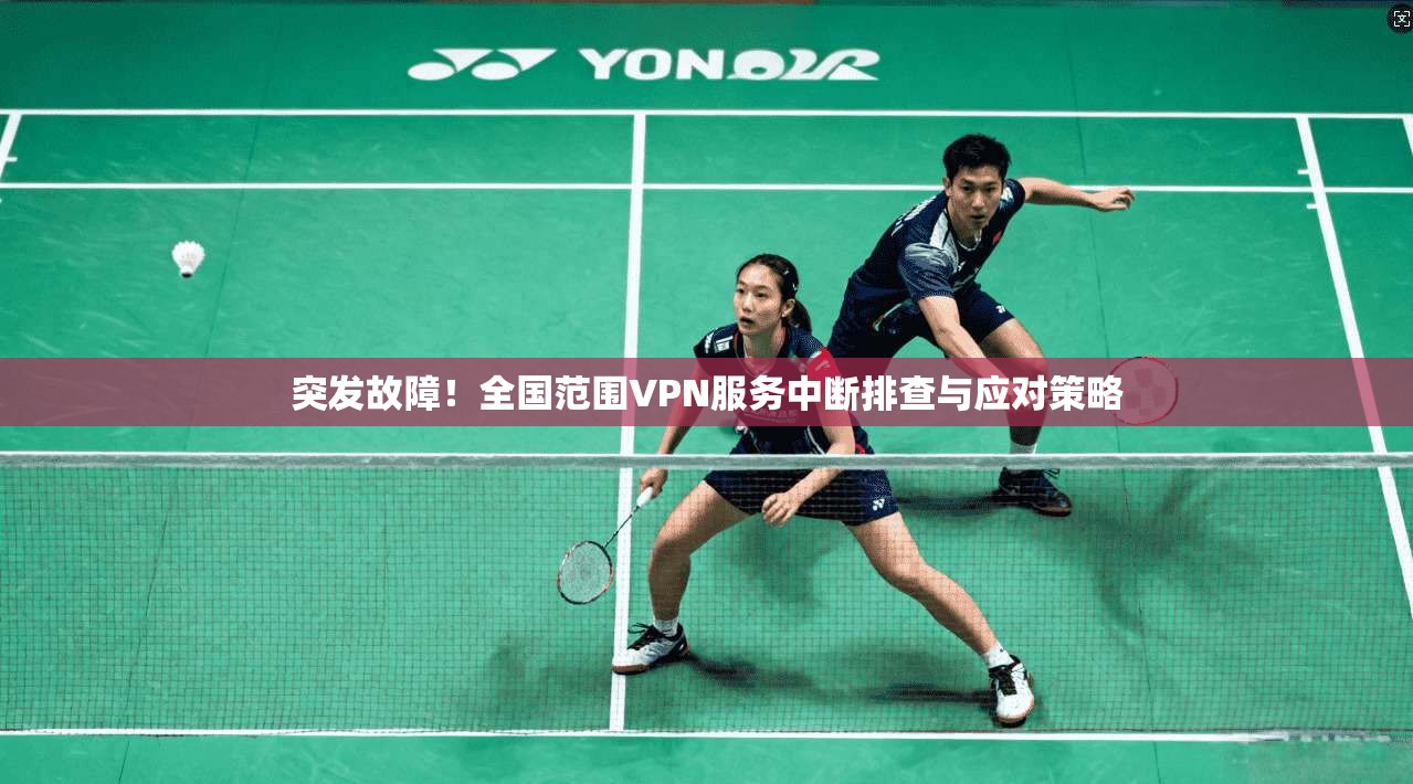 突发故障！全国范围VPN服务中断排查与应对策略