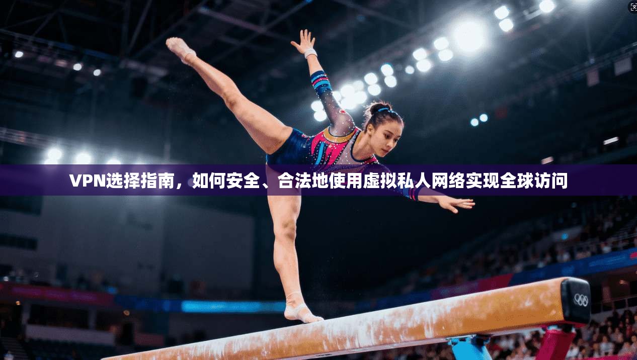 VPN选择指南，如何安全、合法地使用虚拟私人网络实现全球访问