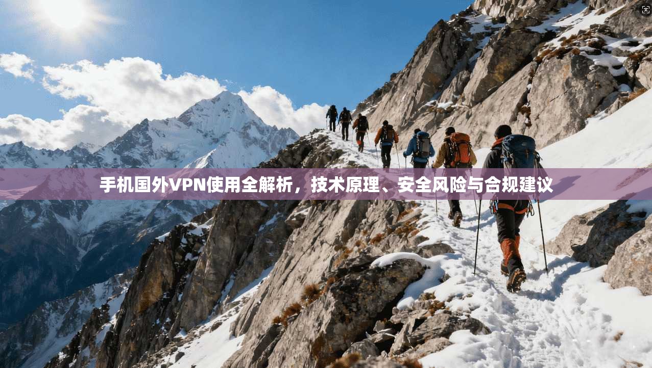 手机国外VPN使用全解析，技术原理、安全风险与合规建议