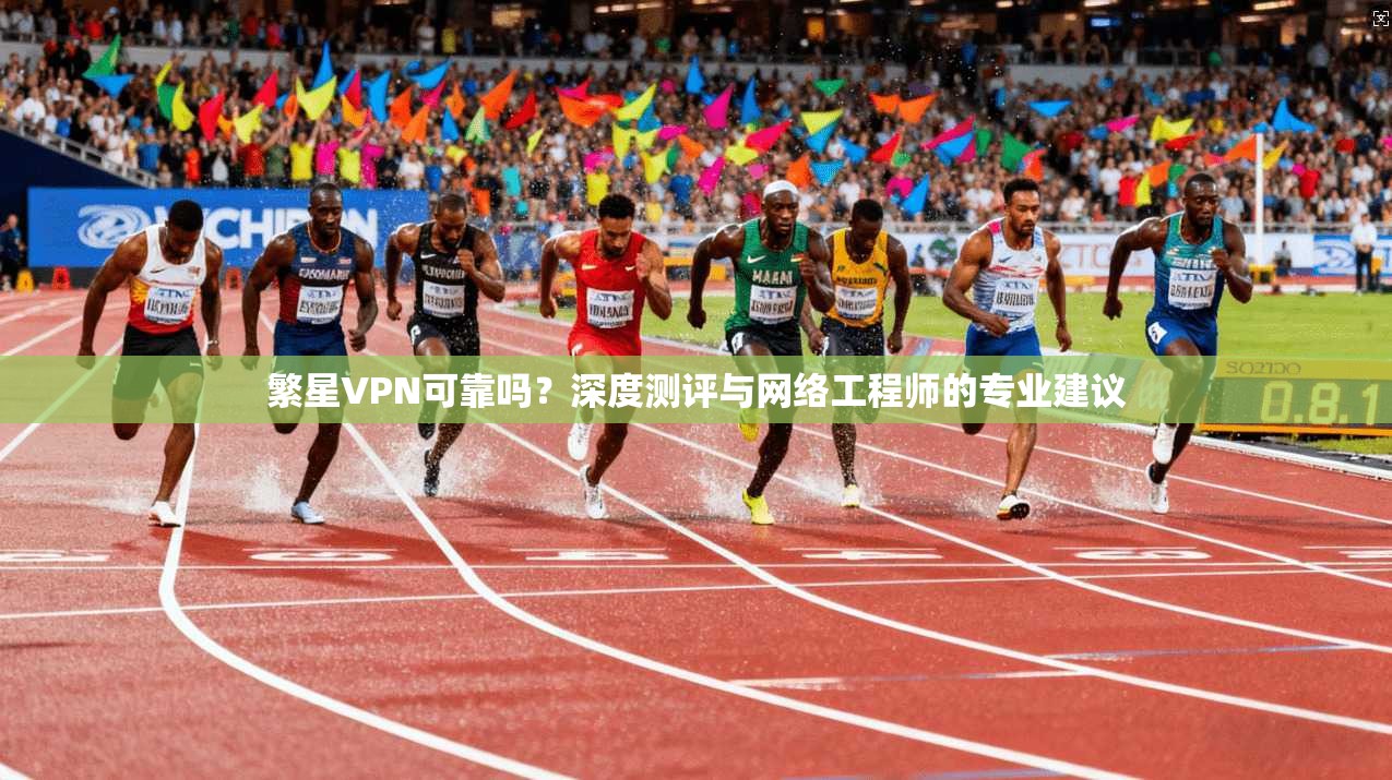 繁星VPN可靠吗？深度测评与网络工程师的专业建议