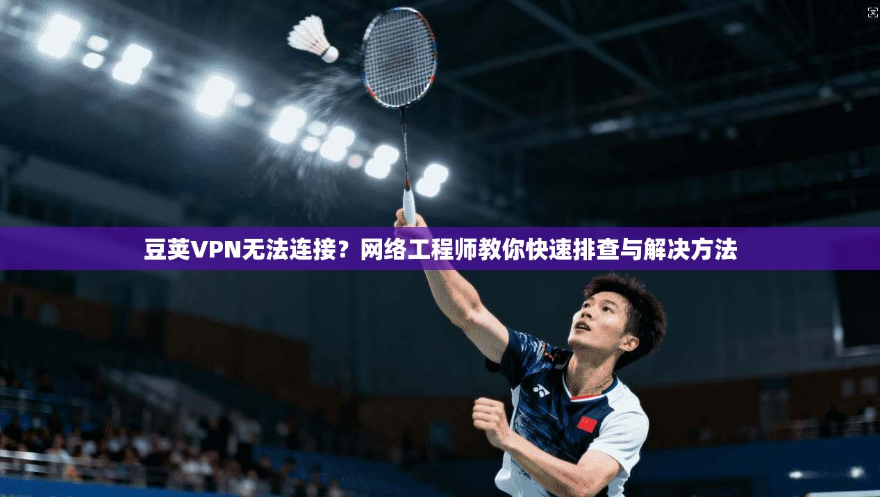 豆荚VPN无法连接？网络工程师教你快速排查与解决方法