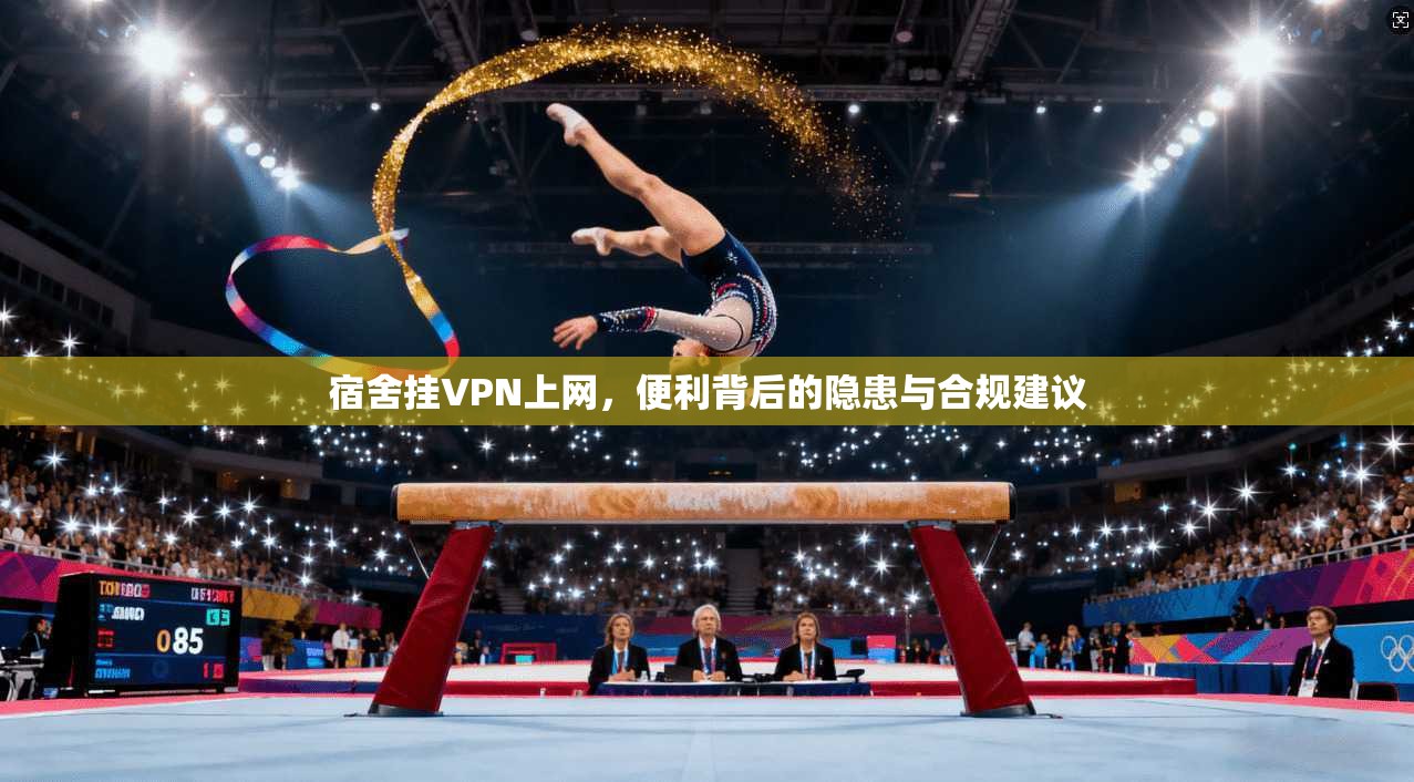 宿舍挂VPN上网，便利背后的隐患与合规建议