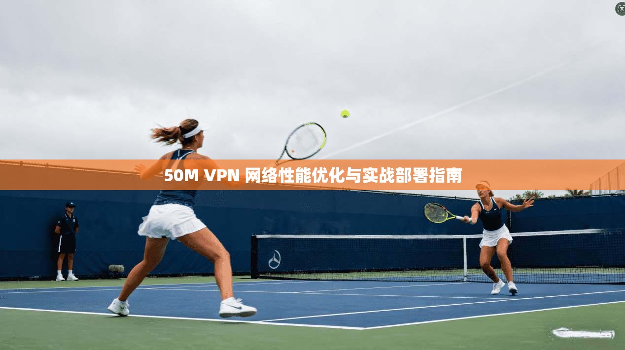 50M VPN 网络性能优化与实战部署指南