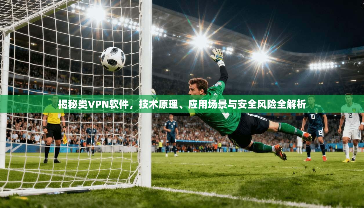 揭秘类VPN软件，技术原理、应用场景与安全风险全解析