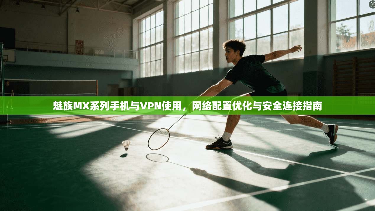魅族MX系列手机与VPN使用，网络配置优化与安全连接指南