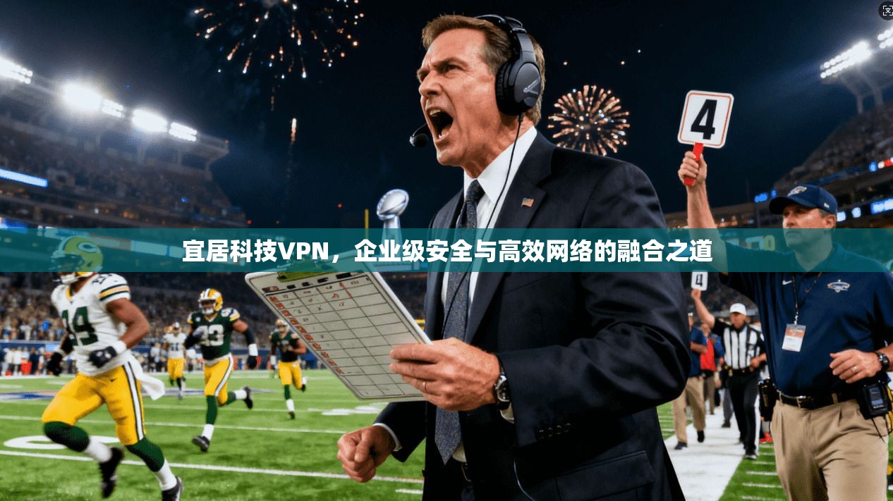 宜居科技VPN，企业级安全与高效网络的融合之道