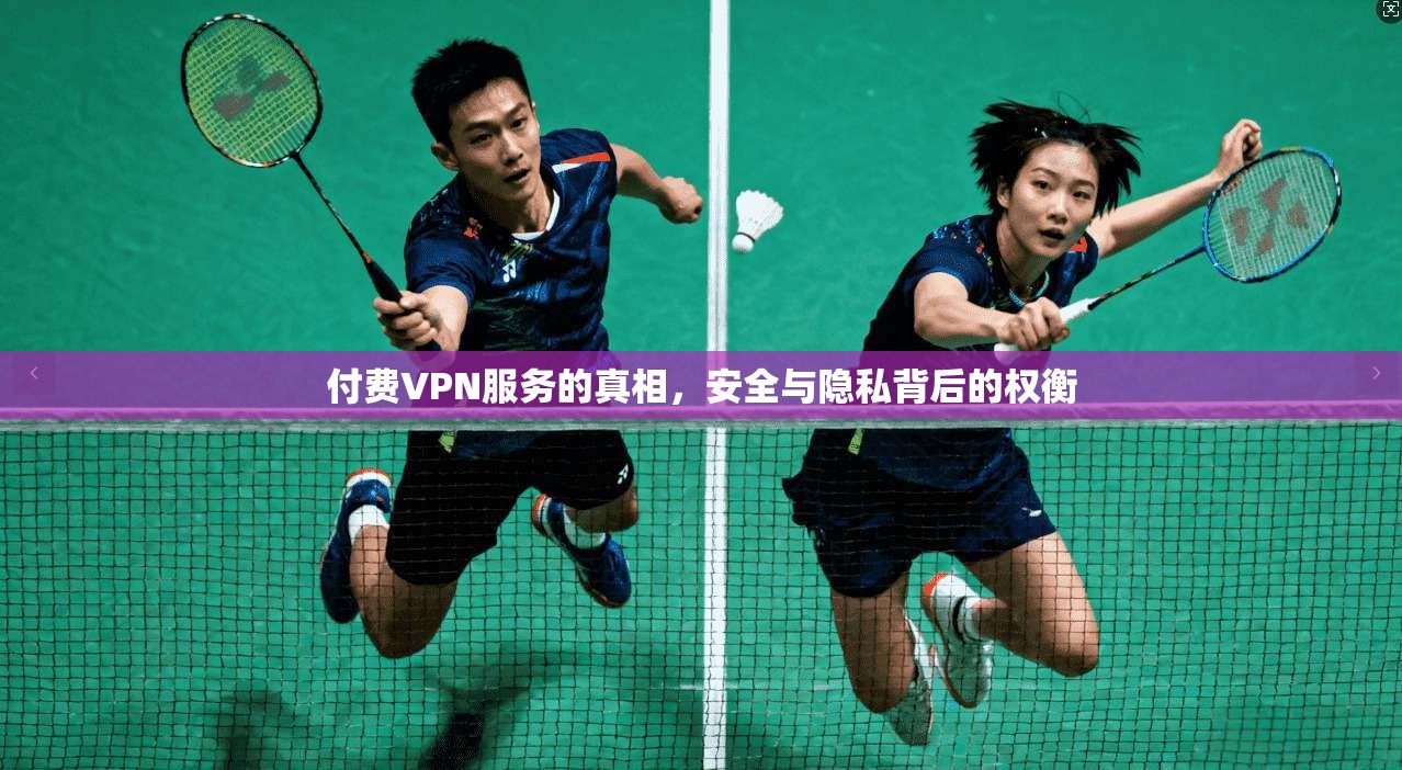 付费VPN服务的真相，安全与隐私背后的权衡