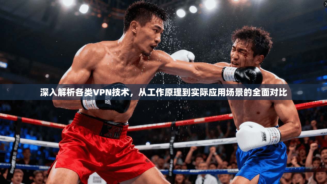 深入解析各类VPN技术，从工作原理到实际应用场景的全面对比