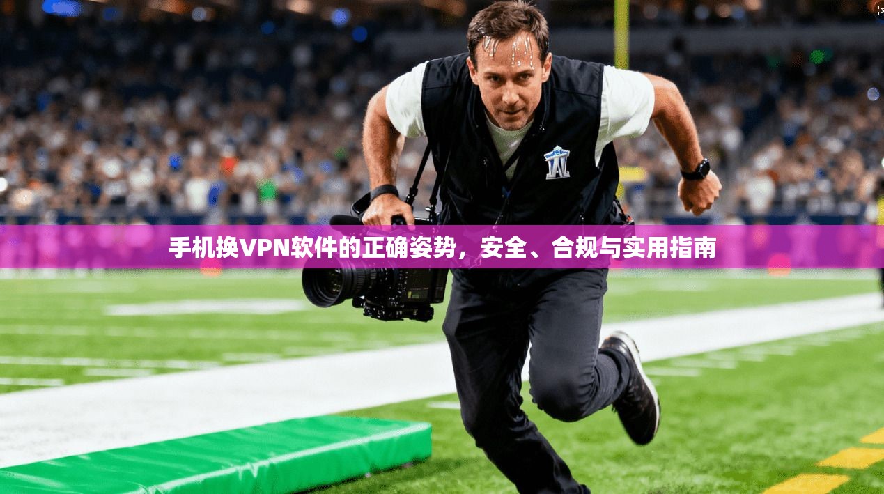 手机换VPN软件的正确姿势，安全、合规与实用指南