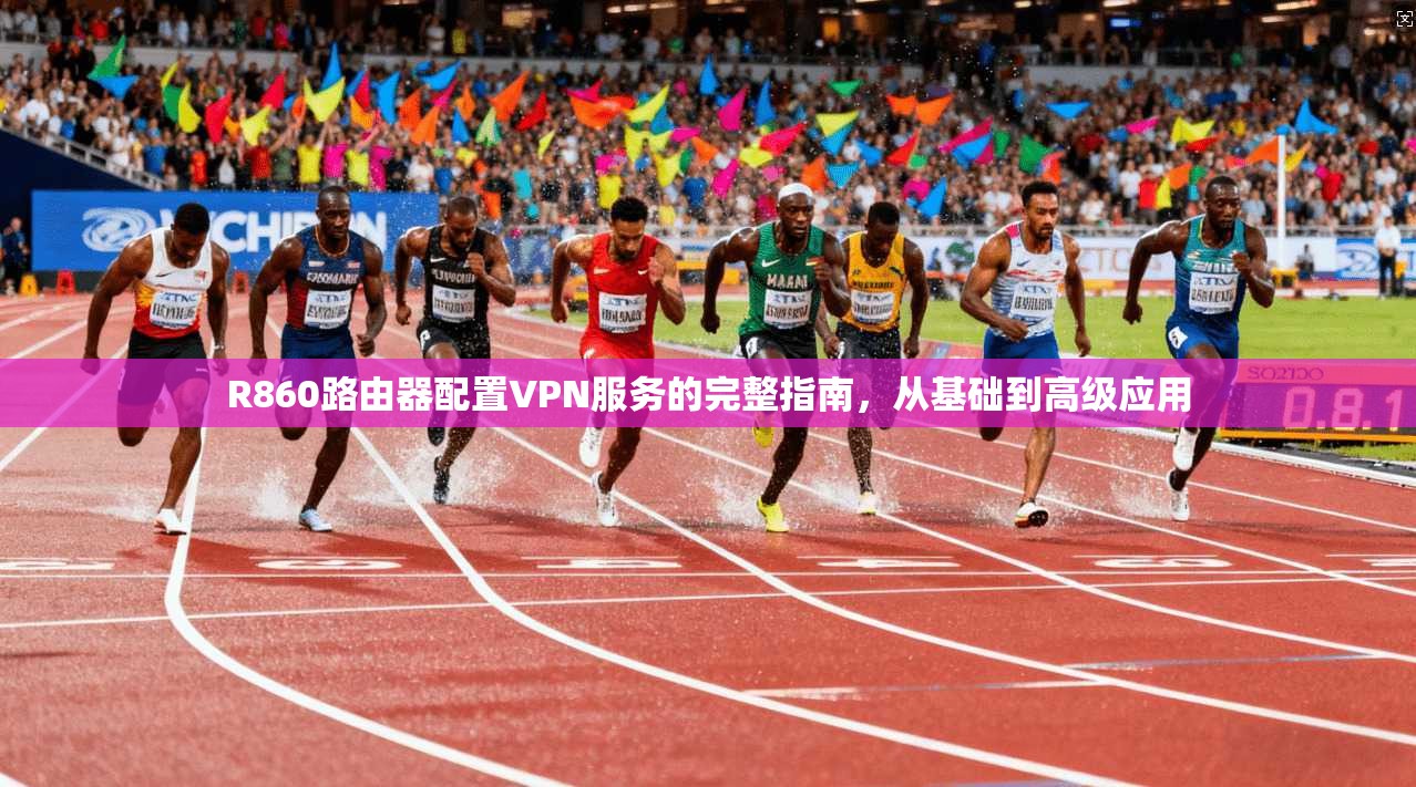 R860路由器配置VPN服务的完整指南，从基础到高级应用