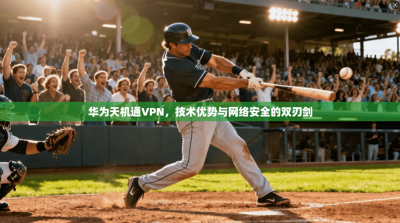 华为天机通VPN，技术优势与网络安全的双刃剑