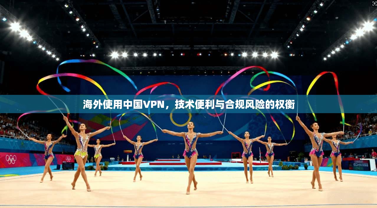 海外使用中国VPN，技术便利与合规风险的权衡