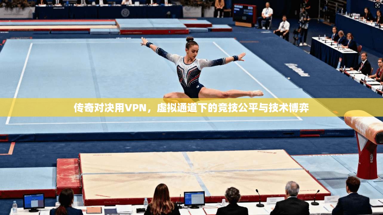 传奇对决用VPN,虚拟通道下的竞技公平与技术博弈 传奇对决用VPN,虚拟通道下的竞技公平与技术博弈