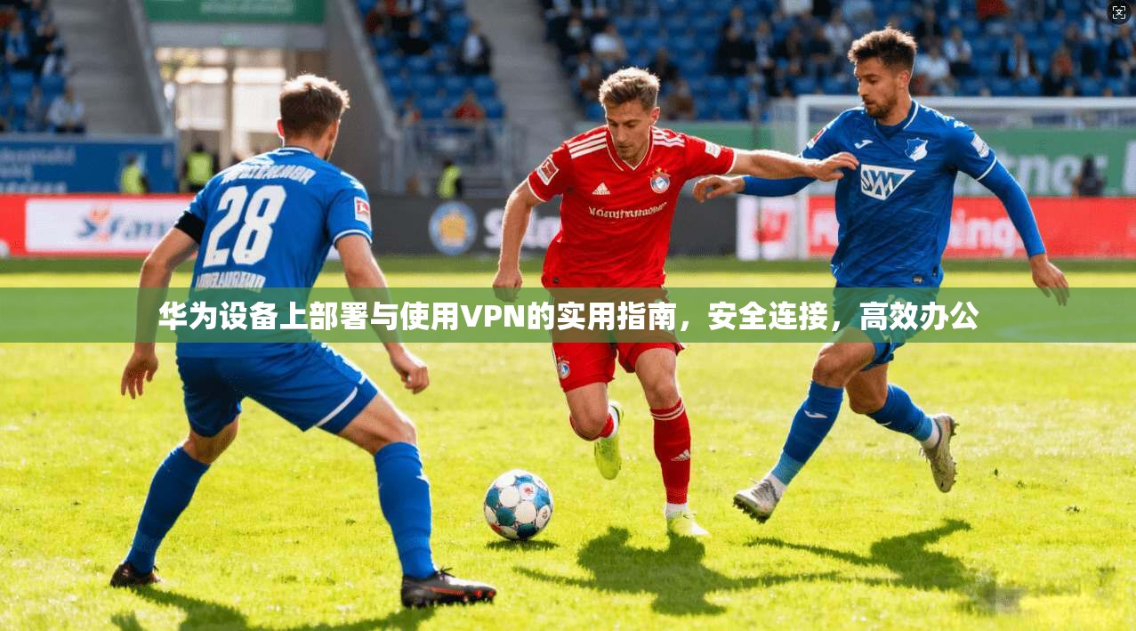 华为设备上部署与使用VPN的实用指南，安全连接，高效办公