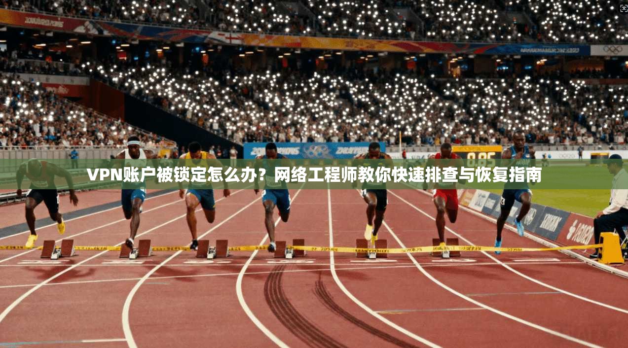 VPN账户被锁定怎么办？网络工程师教你快速排查与恢复指南