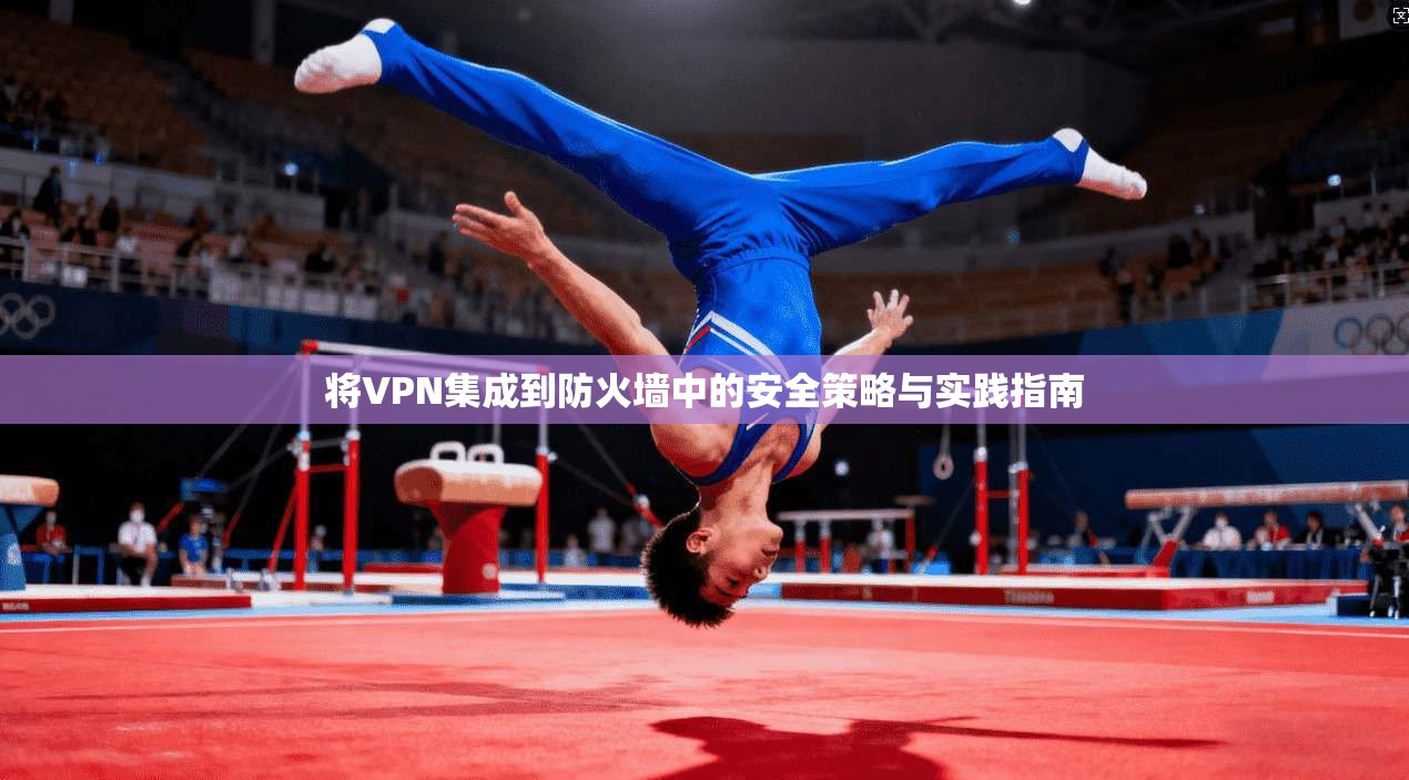 将VPN集成到防火墙中的安全策略与实践指南