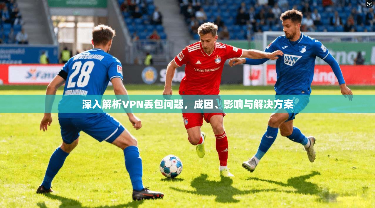 深入解析VPN丢包问题，成因、影响与解决方案