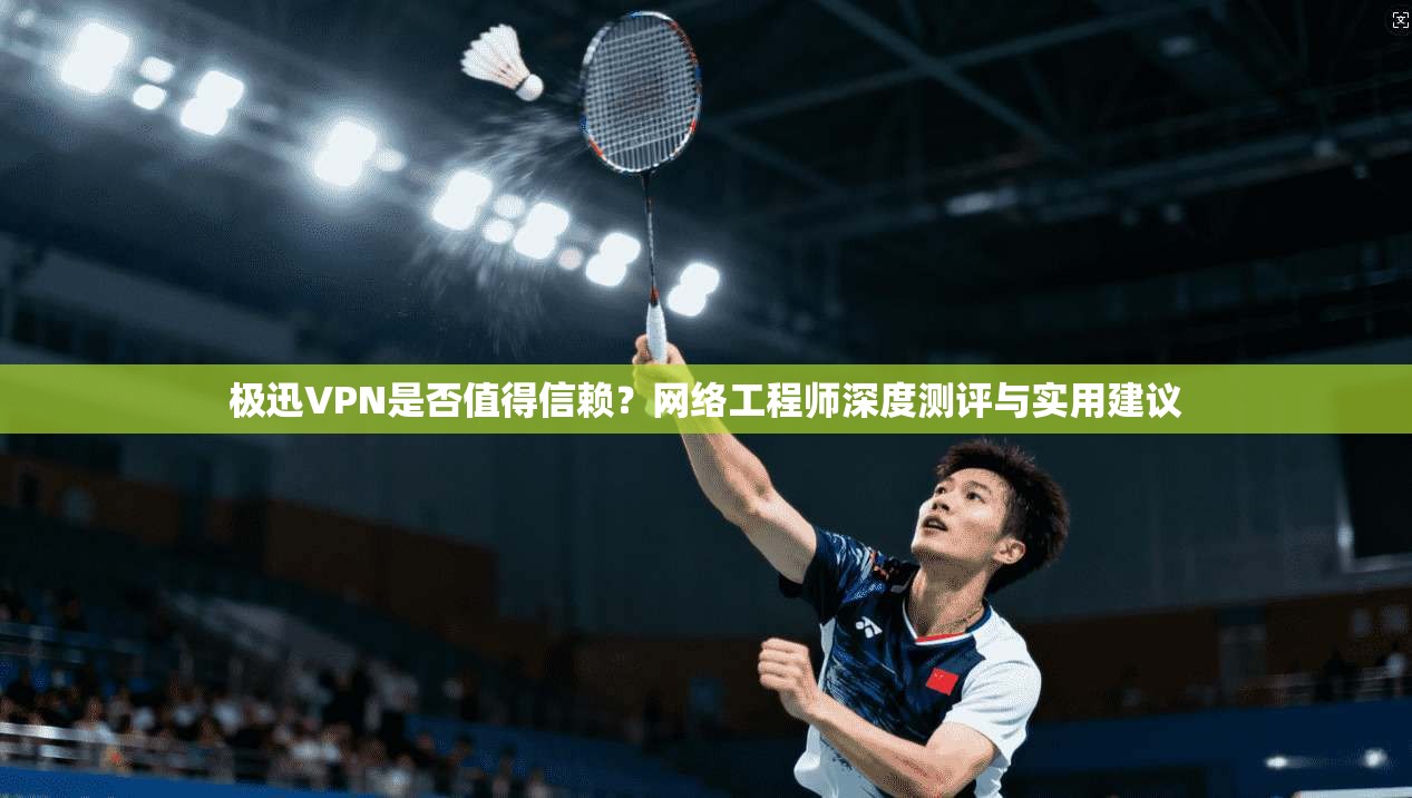 极迅VPN是否值得信赖？网络工程师深度测评与实用建议