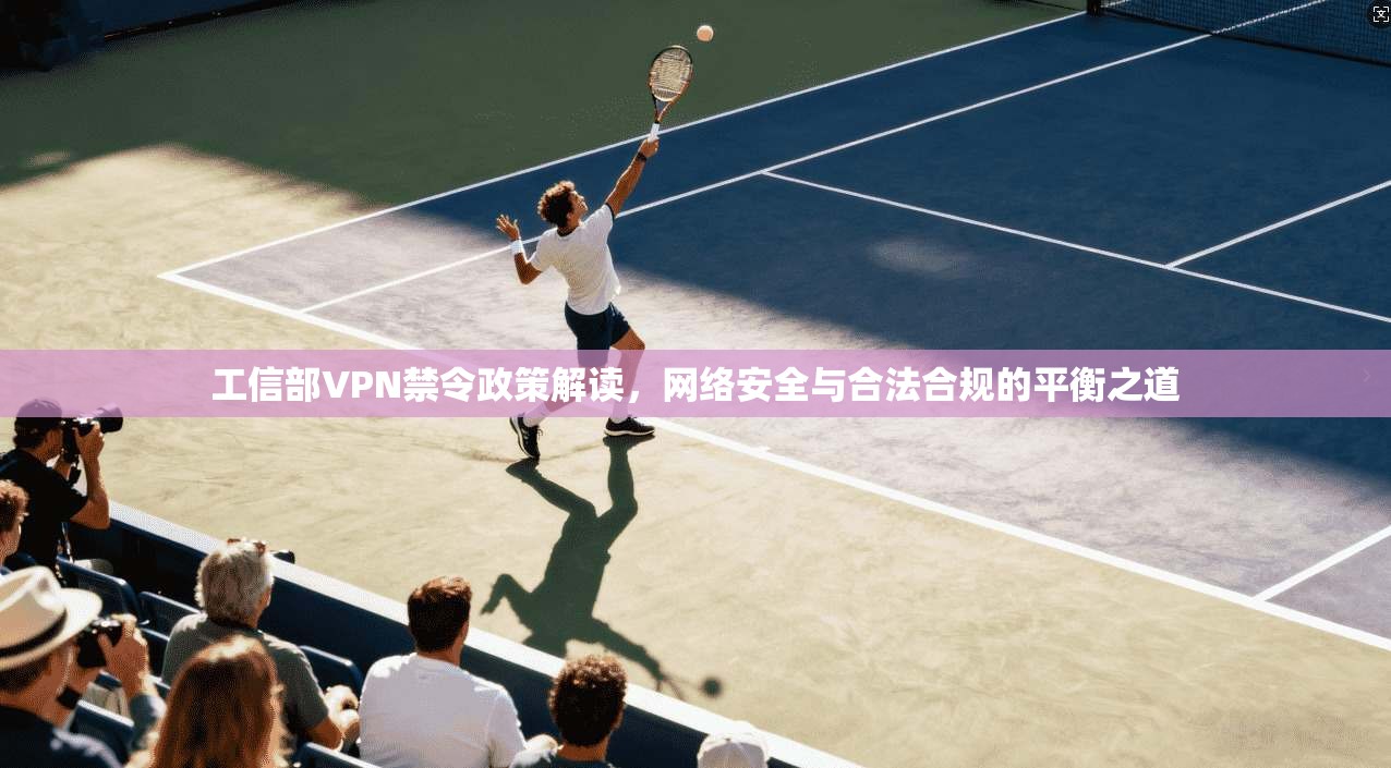 工信部VPN禁令政策解读，网络安全与合法合规的平衡之道