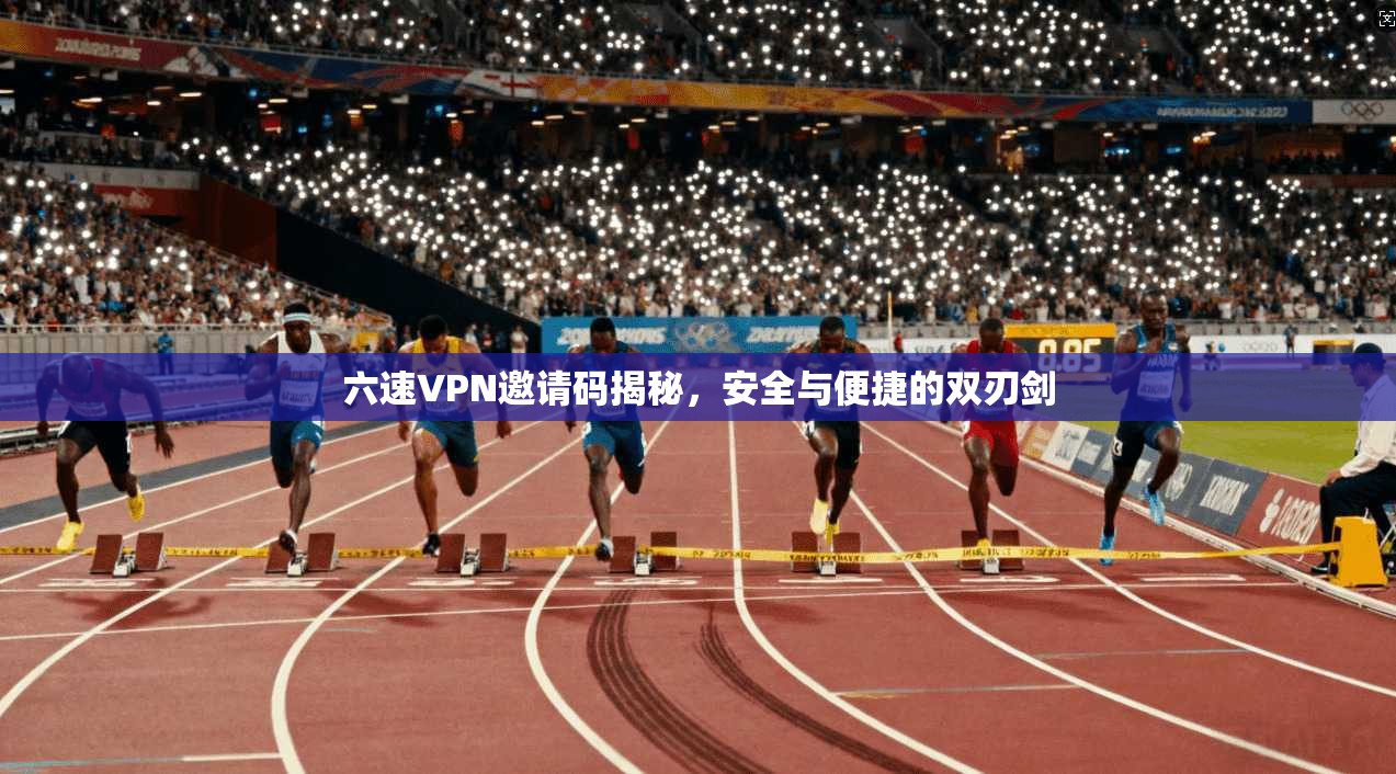 六速VPN邀请码揭秘,安全与便捷的双刃剑 六速VPN邀请码揭秘,安全与便捷的双刃剑