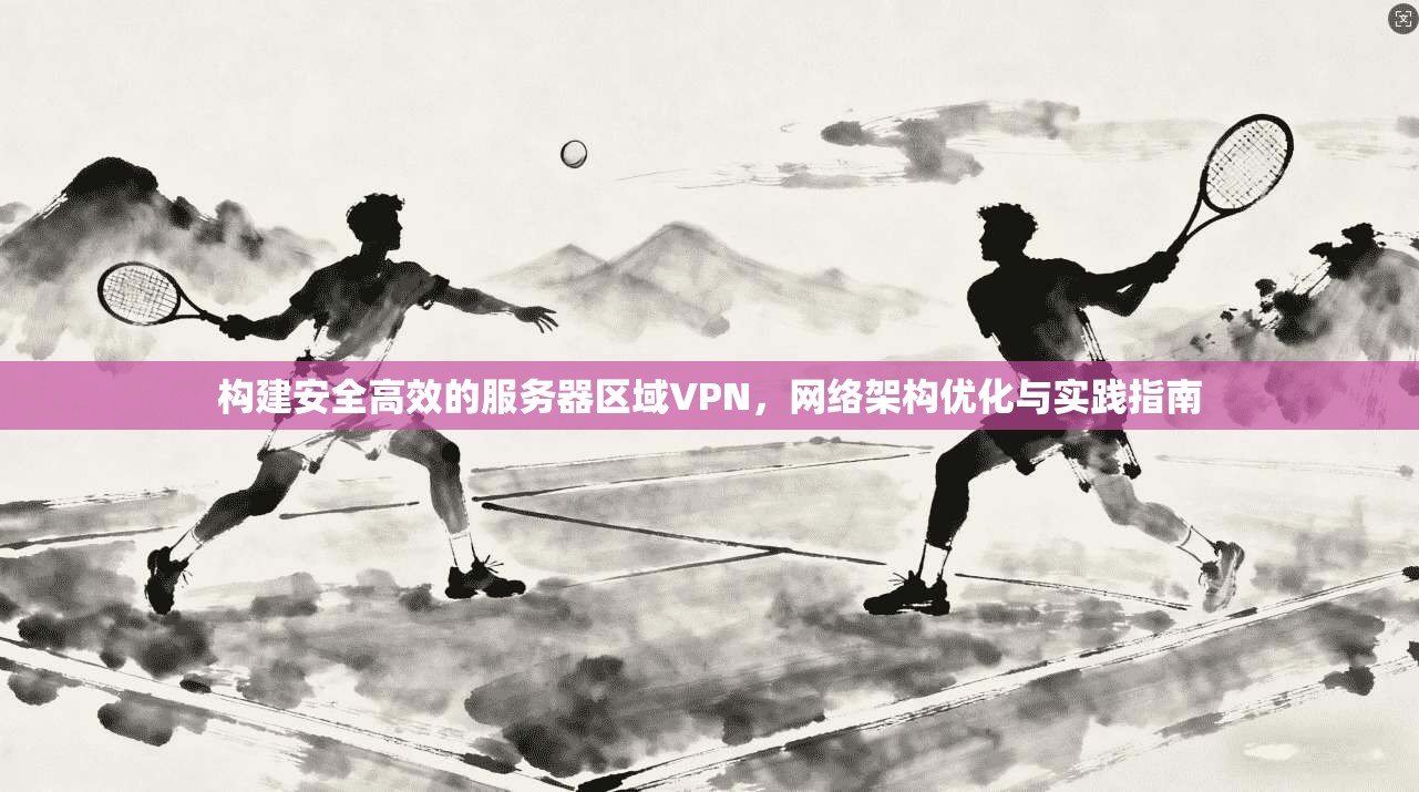 构建安全高效的服务器区域VPN，网络架构优化与实践指南
