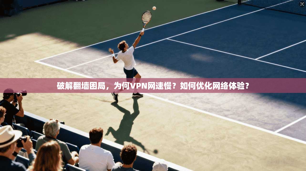 破解翻墙困局，为何VPN网速慢？如何优化网络体验？