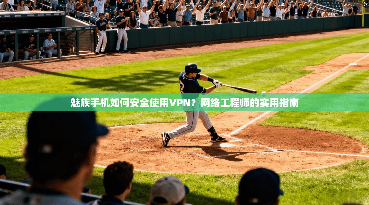魅族手机如何安全使用VPN？网络工程师的实用指南