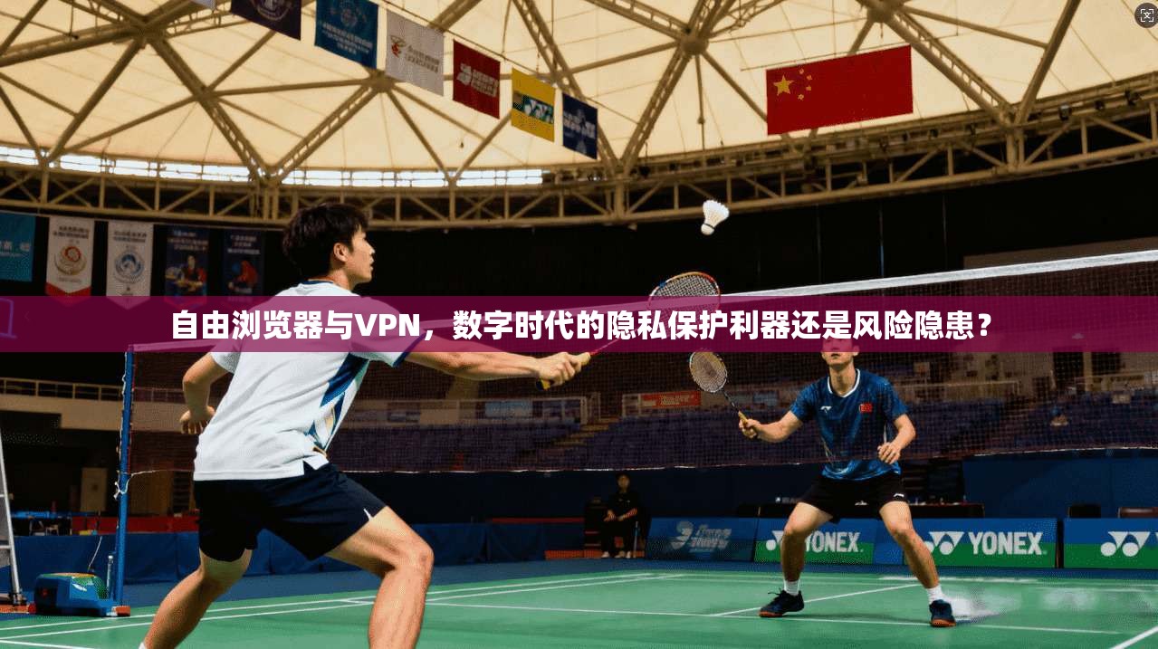 自由浏览器与VPN，数字时代的隐私保护利器还是风险隐患？